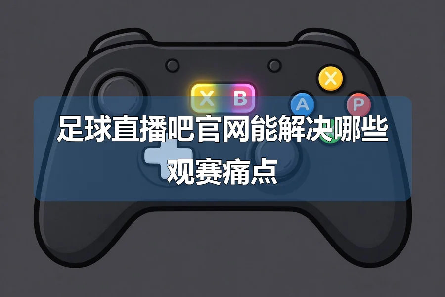 足球直播吧官网能解决哪些观赛痛点